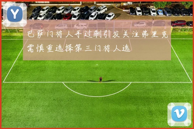 巴萨门将人手过剩引发关注弗里克需慎重选择第三门将人选