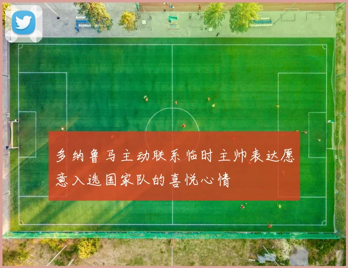 多纳鲁马主动联系临时主帅表达愿意入选国家队的喜悦心情