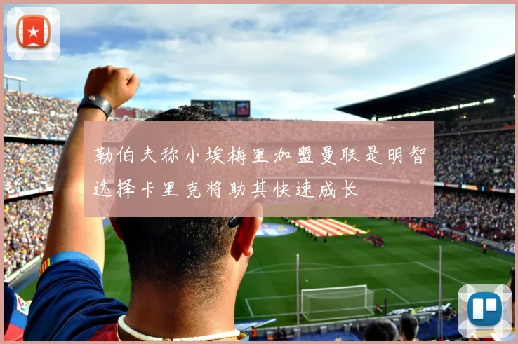 勒伯夫称小埃梅里加盟曼联是明智选择卡里克将助其快速成长