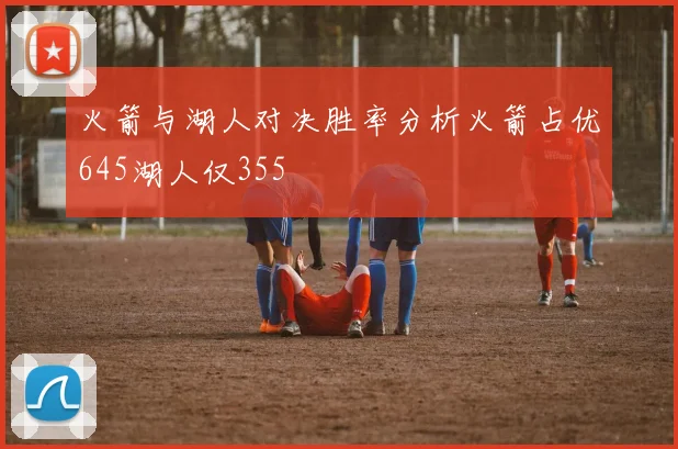 火箭与湖人对决胜率分析火箭占优645湖人仅355