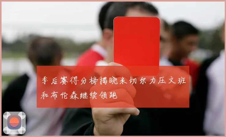 季后赛得分榜揭晓米切尔力压文班和布伦森继续领跑