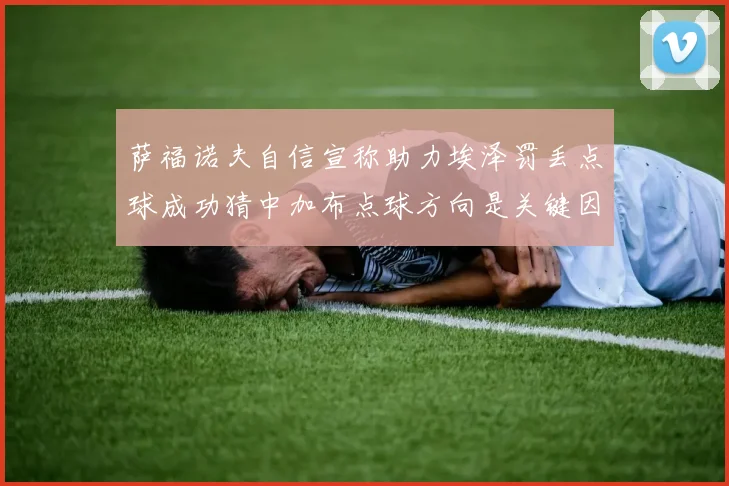 萨福诺夫自信宣称助力埃泽罚丢点球成功猜中加布点球方向是关键因素