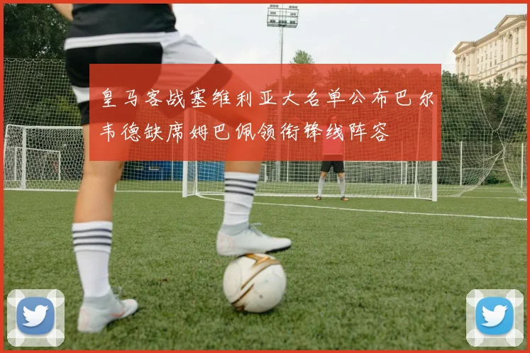 皇马客战塞维利亚大名单公布巴尔韦德缺席姆巴佩领衔锋线阵容