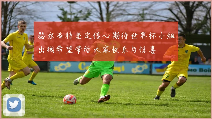 瑟尔洛特坚定信心期待世界杯小组出线希望带给大家快乐与惊喜