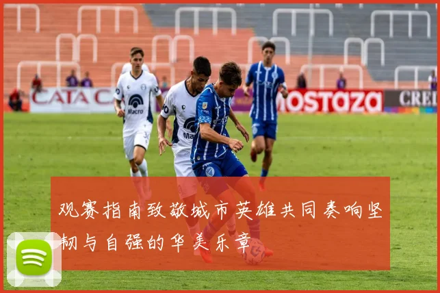 观赛指南致敬城市英雄共同奏响坚韧与自强的华美乐章