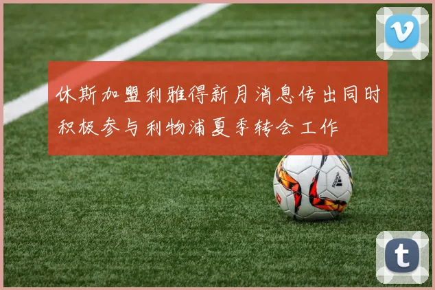 休斯加盟利雅得新月消息传出同时积极参与利物浦夏季转会工作