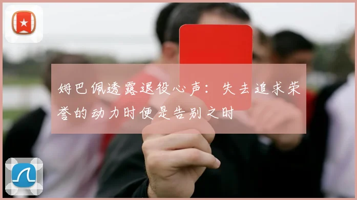 姆巴佩透露退役心声：失去追求荣誉的动力时便是告别之时