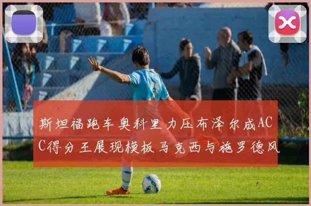 斯坦福跑车奥科里力压布泽尔成ACC得分王展现模板马克西与施罗德风采
