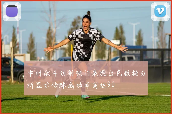中村敬斗劲射破门表现出色数据分析显示传球成功率高达90