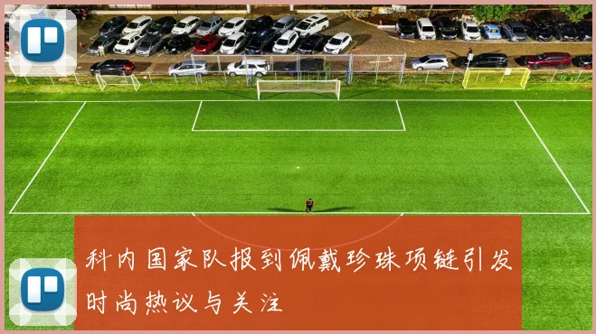 科内国家队报到佩戴珍珠项链引发时尚热议与关注