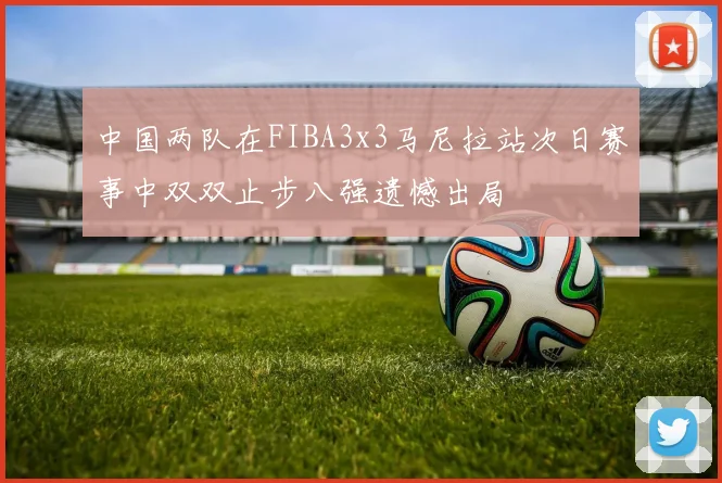 中国两队在FIBA3x3马尼拉站次日赛事中双双止步八强遗憾出局
