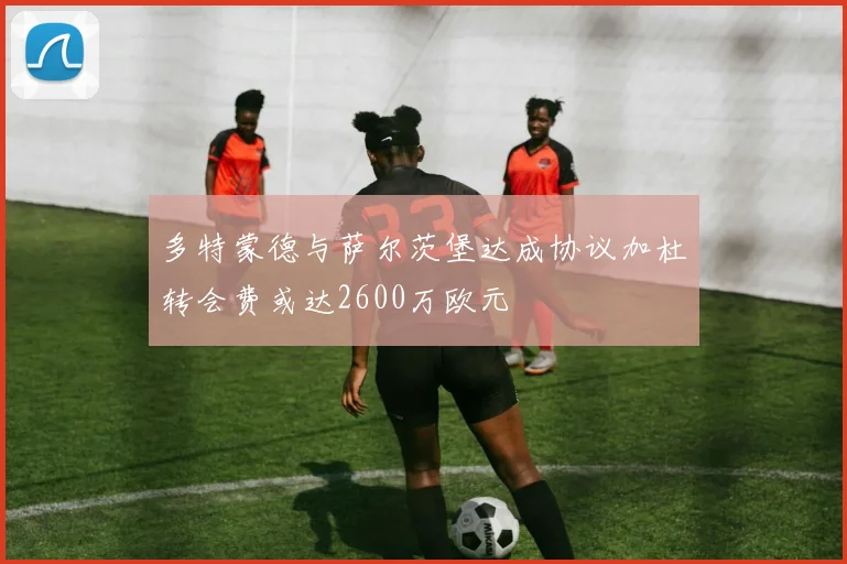多特蒙德与萨尔茨堡达成协议加杜转会费或达2600万欧元